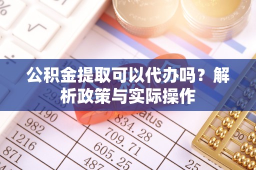 闽侯公积金提取可以代办吗？解析政策与实际操作