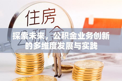 闽侯探索未来，公积金业务创新的多维度发展与实践