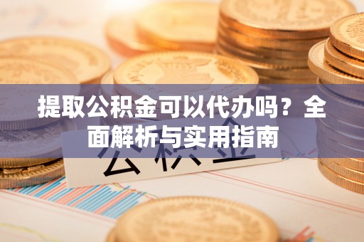 闽侯提取公积金可以代办吗？全面解析与实用指南