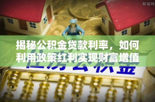 闽侯揭秘公积金贷款利率，如何利用政策红利实现财富增值