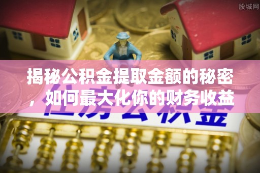 闽侯揭秘公积金提取金额的秘密，如何最大化你的财务收益