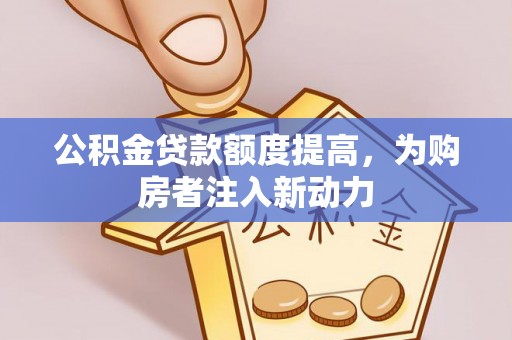 闽侯公积金贷款额度提高，为购房者注入新动力