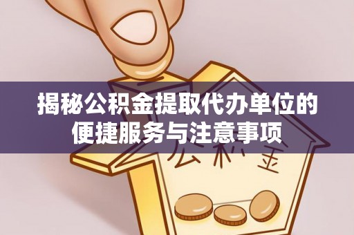 闽侯揭秘公积金提取代办单位的便捷服务与注意事项
