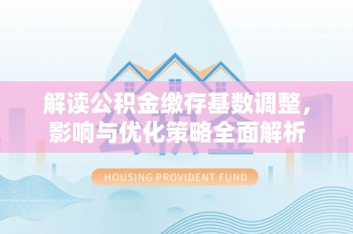 闽侯解读公积金缴存基数调整，影响与优化策略全面解析