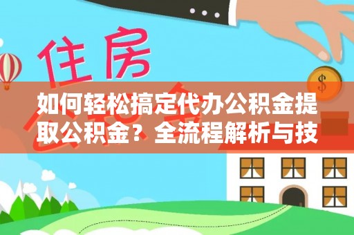 闽侯如何轻松搞定代办公积金提取公积金？全流程解析与技巧分享