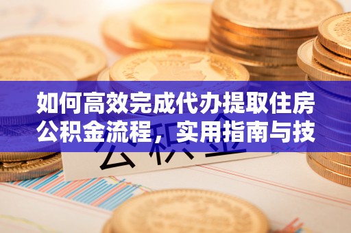 闽侯如何高效完成代办提取住房公积金流程，实用指南与技巧