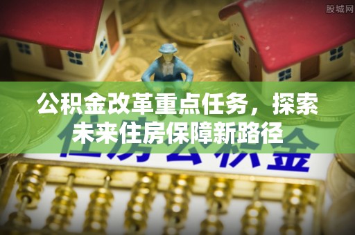 闽侯公积金改革重点任务，探索未来住房保障新路径