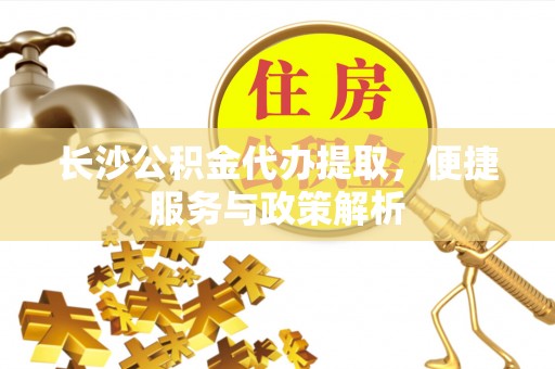 闽侯长沙公积金代办提取，便捷服务与政策解析