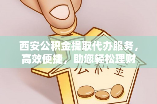 闽侯西安公积金提取代办服务，高效便捷，助您轻松理财