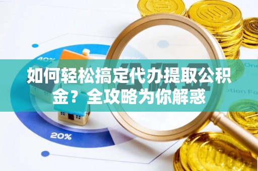 闽侯如何轻松搞定代办提取公积金？全攻略为你解惑