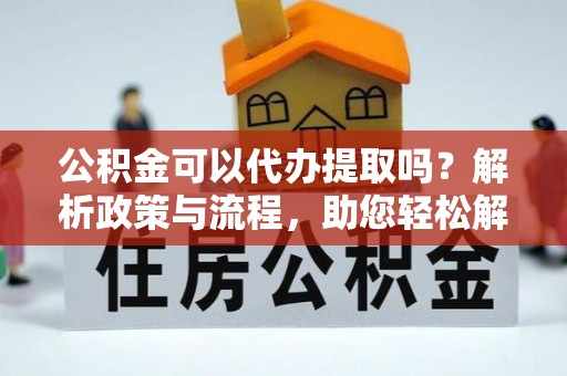 闽侯公积金可以代办提取吗？解析政策与流程，助您轻松解决疑问
