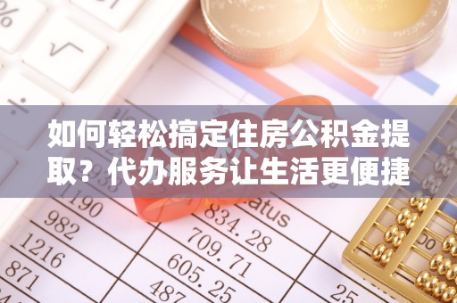 闽侯如何轻松搞定住房公积金提取？代办服务让生活更便捷