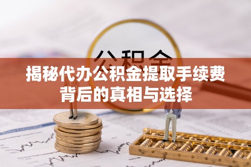 闽侯揭秘代办公积金提取手续费背后的真相与选择