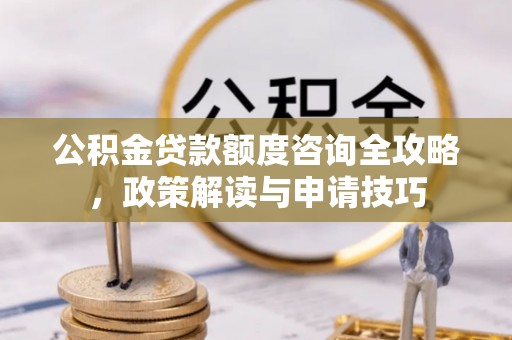 闽侯公积金贷款额度咨询全攻略，政策解读与申请技巧