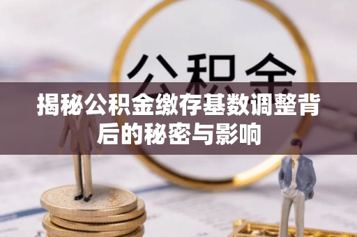 闽侯揭秘公积金缴存基数调整背后的秘密与影响