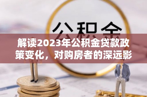 闽侯解读2023年公积金贷款政策变化，对购房者的深远影响