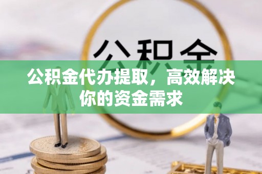 闽侯公积金代办提取，高效解决你的资金需求