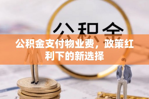 闽侯公积金支付物业费，政策红利下的新选择