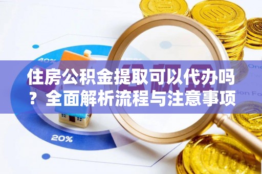 闽侯住房公积金提取可以代办吗？全面解析流程与注意事项