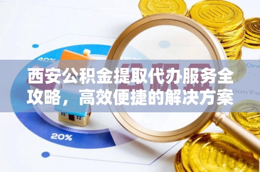 闽侯西安公积金提取代办服务全攻略，高效便捷的解决方案