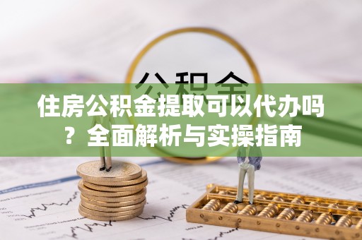 闽侯住房公积金提取可以代办吗？全面解析与实操指南