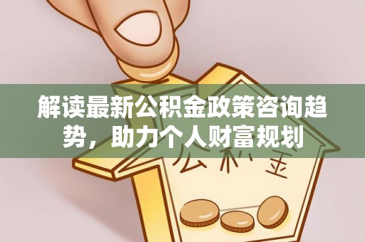 闽侯解读最新公积金政策咨询趋势，助力个人财富规划
