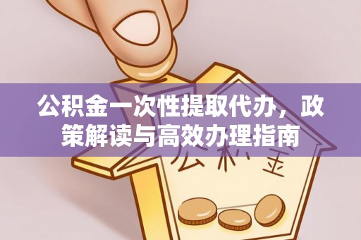 闽侯公积金一次性提取代办，政策解读与高效办理指南