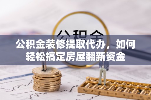 闽侯公积金装修提取代办，如何轻松搞定房屋翻新资金