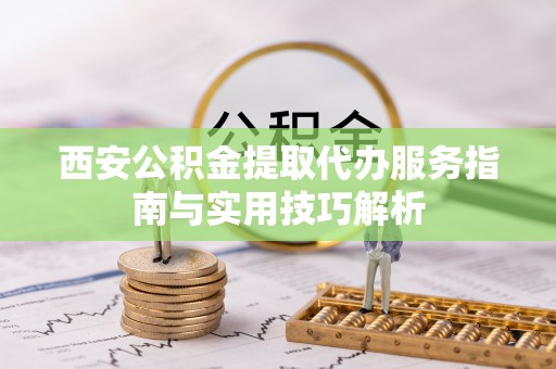 闽侯西安公积金提取代办服务指南与实用技巧解析