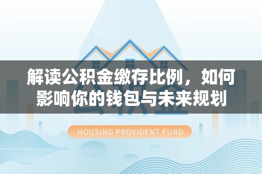 闽侯解读公积金缴存比例，如何影响你的钱包与未来规划