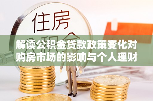 闽侯解读公积金贷款政策变化对购房市场的影响与个人理财规划的启示