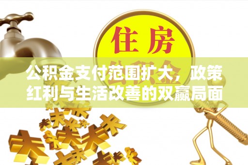 闽侯公积金支付范围扩大，政策红利与生活改善的双赢局面