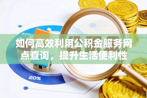 闽侯如何高效利用公积金服务网点查询，提升生活便利性