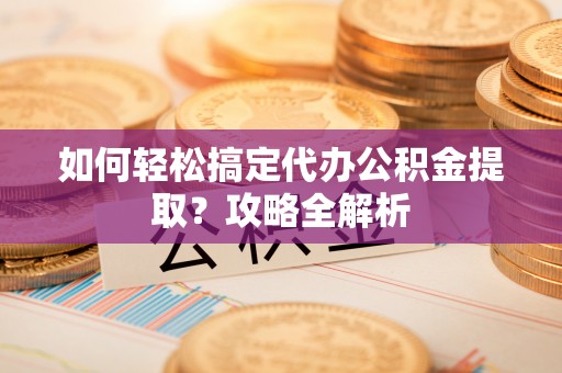 闽侯如何轻松搞定代办公积金提取？攻略全解析