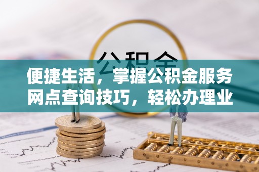 闽侯便捷生活，掌握公积金服务网点查询技巧，轻松办理业务