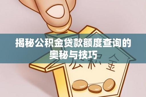 闽侯揭秘公积金贷款额度查询的奥秘与技巧