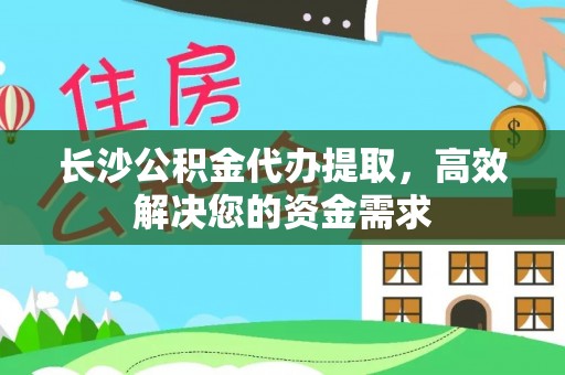 闽侯长沙公积金代办提取，高效解决您的资金需求
