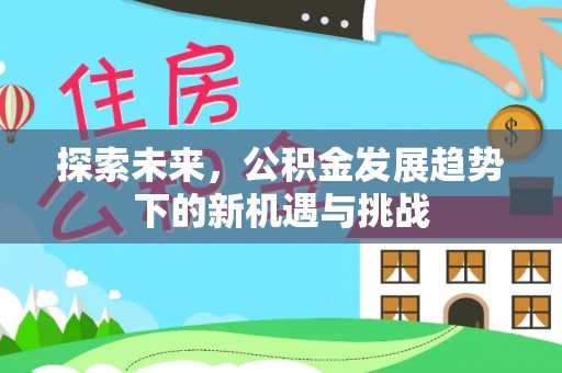 闽侯探索未来，公积金发展趋势下的新机遇与挑战