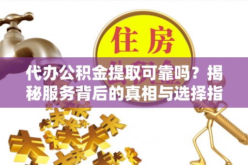 闽侯代办公积金提取可靠吗？揭秘服务背后的真相与选择指南