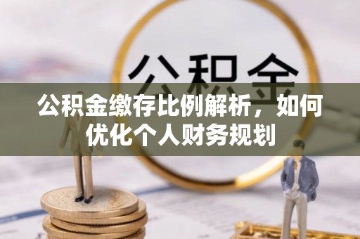 闽侯公积金缴存比例解析，如何优化个人财务规划