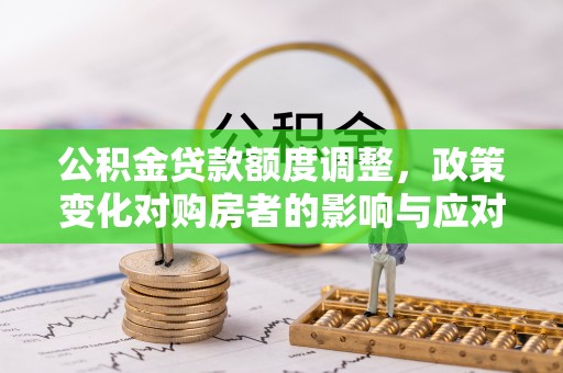 闽侯公积金贷款额度调整，政策变化对购房者的影响与应对策略
