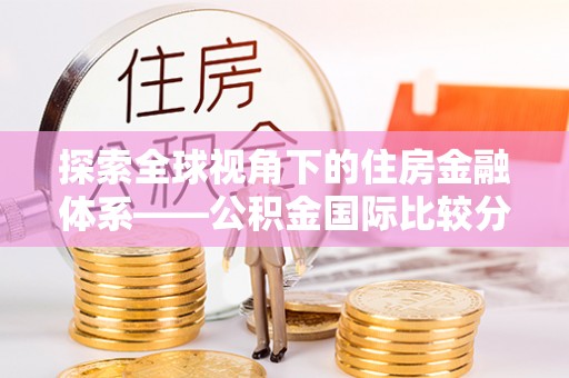 闽侯探索全球视角下的住房金融体系——公积金国际比较分析