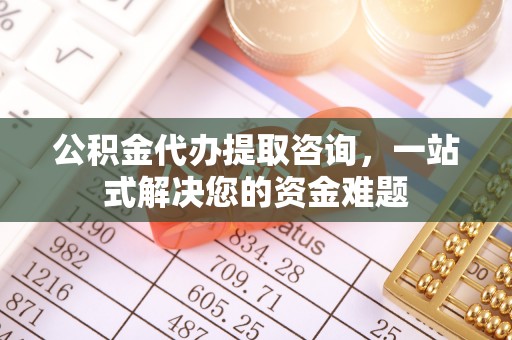 闽侯公积金代办提取咨询，一站式解决您的资金难题