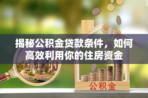 闽侯揭秘公积金贷款条件，如何高效利用你的住房资金