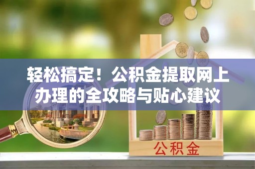 闽侯轻松搞定！公积金提取网上办理的全攻略与贴心建议