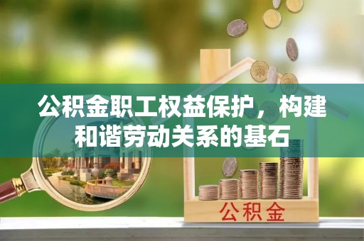 闽侯公积金职工权益保护，构建和谐劳动关系的基石