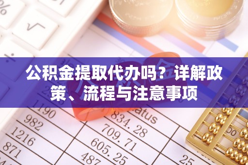 闽侯公积金提取代办吗？详解政策、流程与注意事项