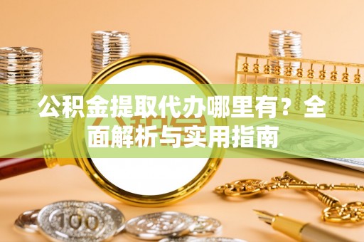 闽侯公积金提取代办哪里有？全面解析与实用指南