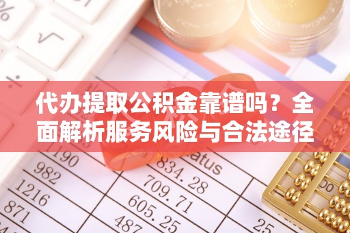 闽侯代办提取公积金靠谱吗？全面解析服务风险与合法途径