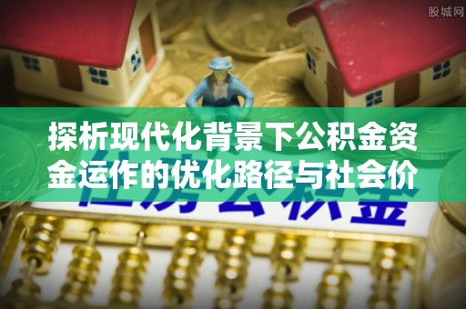 闽侯探析现代化背景下公积金资金运作的优化路径与社会价值